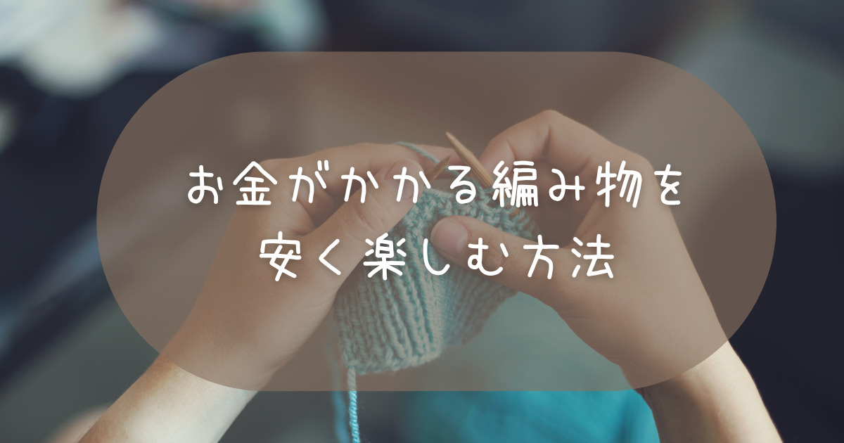 お金がかかる編み物を安く楽しむ方法