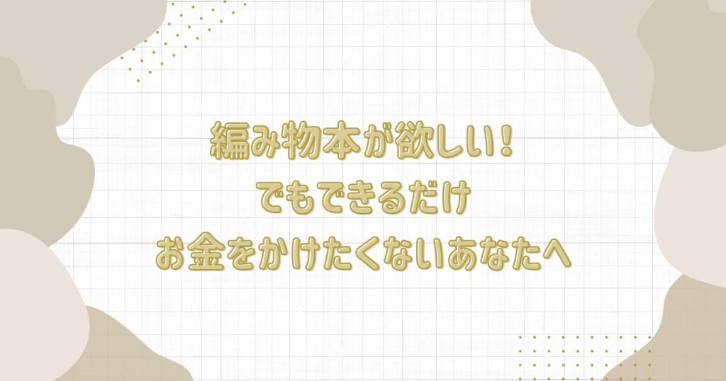 編み物本が欲しいけど、できるだけお金をかけたくないあなたへ